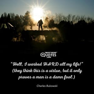“Hell, I worked HARD all my life!” (they think this is a virtue, but it only proves a man is a damn fool.)