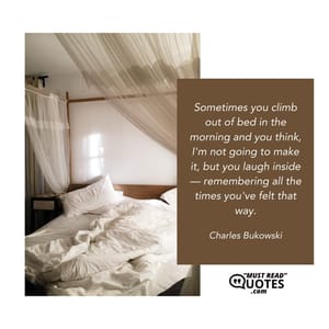 Sometimes you climb out of bed in the morning and you think, I'm not going to make it, but you laugh inside — remembering all the times you've felt that way.