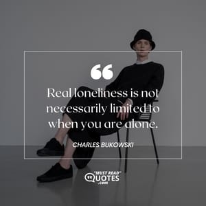 Real loneliness is not necessarily limited to when you are alone.