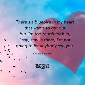 There's a bluebird in my heart that wants to get out but I'm too tough for him, I say, stay in there, I'm not going to let anybody see you.