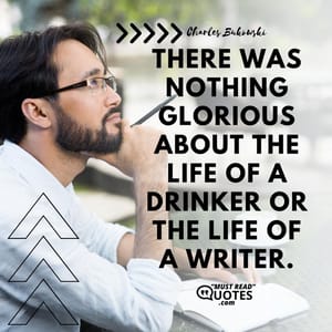 There was nothing glorious about the life of a drinker or the life of a writer.