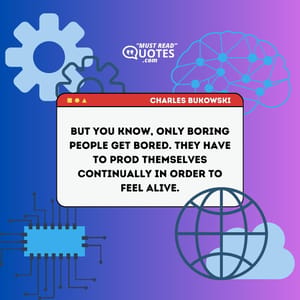 But you know, only boring people get bored. They have to prod themselves continually in order to feel alive.