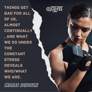 Things get bad for all of us, almost continually, and what we do under the constant stress reveals who/what we are.
