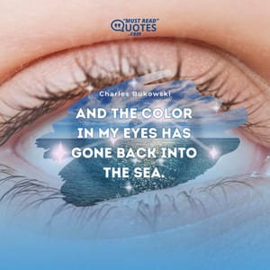 And the color in my eyes has gone back into the sea.