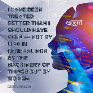 I have been treated better than I should have been --- not by life in general nor by the machinery of things but by women.