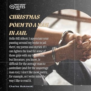 Christmas poem to a man in jail hello Bill Abbott: I appreciate your passing around my books in jail there, my poems and stories. if I can lighten the load for some of those guys with my books, fine. but literature, you know, is difficult for the average man to assimilate (and for the unaverage man too); I don't like most poetry, for example, so I write mine the way I like to read it.