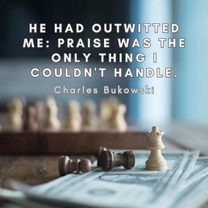 he had outwitted me: praise was the only thing I couldn't handle.