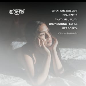 what she doesn't realize is that - usually - only boring people get bored.