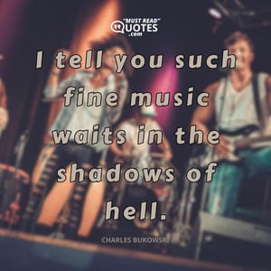 I tell you such fine music waits in the shadows of hell.