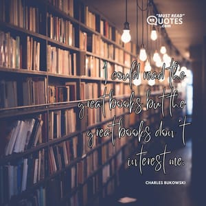 I could read the great books but the great books don't interest me.