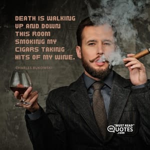 death is walking up and down this room smoking my cigars taking hits of my wine.