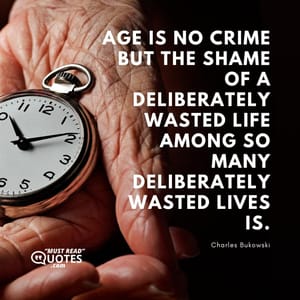 Age is no crime but the shame of a deliberately wasted life among so many deliberately wasted lives is.