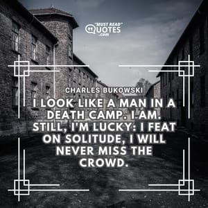 I look like a man in a death camp. I am. still, I'm lucky: I feat on solitude, I will never miss the crowd.