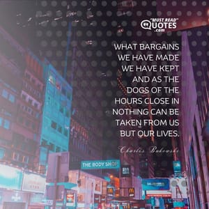 what bargains we have made we have kept and as the dogs of the hours close in nothing can be taken from us but our lives.
