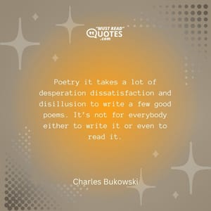 Poetry it takes a lot of desperation dissatisfaction and disillusion to write a few good poems. It’s not for everybody either to write it or even to read it.