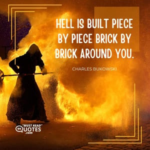 Hell is built piece by piece brick by brick around you.