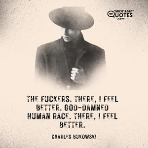 The fuckers. There, I feel better. God-damned human race. There, I feel better.