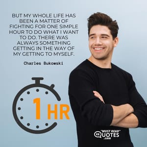 But my whole life has been a matter of fighting for one simple hour to do what I want to do. There was always something getting in the way of my getting to myself.