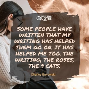 Some people have written that my writing has helped them go on. It has helped me too. The writing, the roses, the 9 cats.