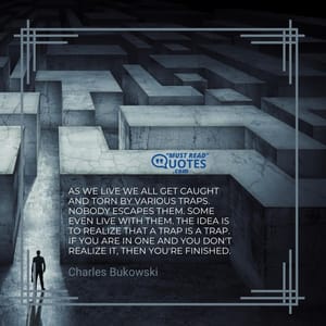 As we live we all get caught and torn by various traps. Nobody escapes them. Some even live with them. The idea is to realize that a trap is a trap. If you are in one and you don't realize it, then you're finished.