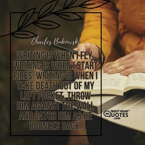 Writing is when I fly, writing is when I start fires. Writing is when I take death out of my left pocket, throw him against the wall and catch him as he bounces back.