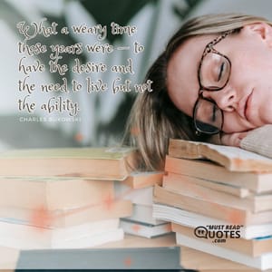 What a weary time those years were — to have the desire and the need to live but not the ability.