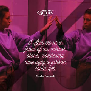 I often stood in front of the mirror alone, wondering how ugly a person could get.