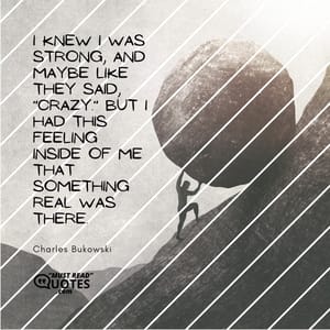 I knew I was strong, and maybe like they said, "crazy." But I had this feeling inside of me that something real was there.