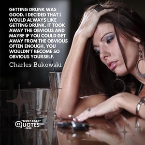 Getting drunk was good. I decided that I would always like getting drunk. It took away the obvious and maybe if you could get away from the obvious often enough, you wouldn't become so obvious yourself.