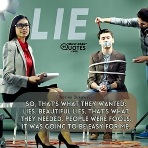 So, that’s what they wanted: lies. Beautiful lies. That’s what they needed. People were fools. It was going to be easy for me.