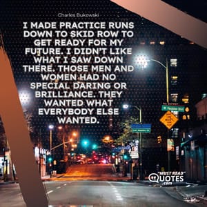 I made practice runs down to skid row to get ready for my future. I didn’t like what I saw down there. Those men and women had no special daring or brilliance. They wanted what everybody else wanted.