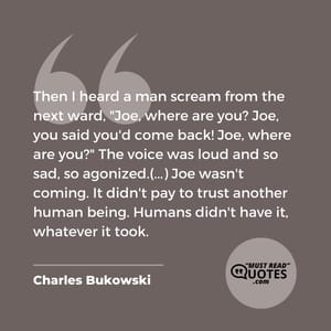 Then I heard a man scream from the next ward, "Joe, where are you? Joe, you said you'd come back! Joe, where are you?" The voice was loud and so sad, so agonized.(...) Joe wasn't coming. It didn't pay to trust another human being. Humans didn't have it, whatever it took.