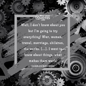 Well, I don't know about you but I'm going to try everything! War, women, travel, marriage, children, the works. [...]. I want to know about things, what makes them work!