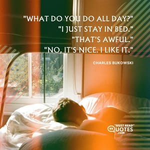 "What do you do all day?" "I just stay in bed." "That's awful." "No, it's nice. I like it."