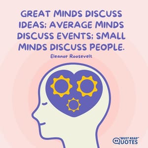 Great minds discuss ideas; average minds discuss events; small minds discuss people.