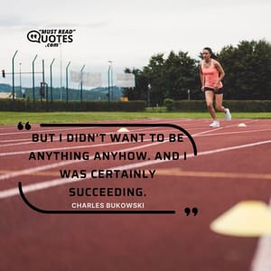 But I didn't want to be anything anyhow. And I was certainly succeeding.