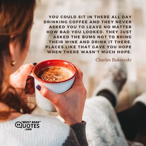 You could sit in there all day drinking coffee and they never asked you to leave no matter how bad you looked. They just asked the bums not to bring their wine and drink it there. Places like that gave you hope when there wasn't much hope.