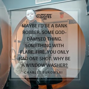 Maybe I'd be a bank robber. Some god-damned thing. Something with flare, fire. You only had one shot. Why be a window washer?
