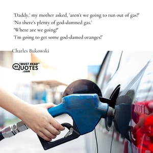 'Daddy,' my mother asked, 'aren’t we going to run out of gas?' 'No there’s plenty of god-damned gas.' 'Where are we going?' 'I’m going to get some god-damed oranges!'