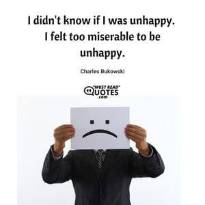 I didn't know if I was unhappy. I felt too miserable to be unhappy.