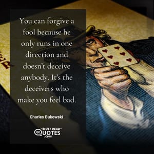 You can forgive a fool because he only runs in one direction and doesn’t deceive anybody. It’s the deceivers who make you feel bad.