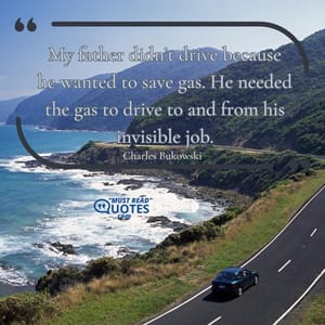 My father didn’t drive because he wanted to save gas. He needed the gas to drive to and from his invisible job.