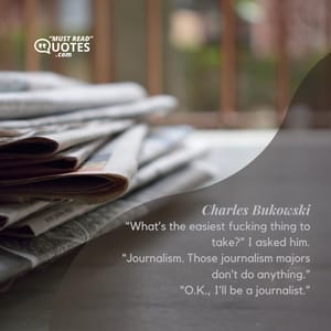 “What’s the easiest fucking thing to take?” I asked him. “Journalism. Those journalism majors don’t do anything.” “O.K., I’ll be a journalist.”