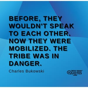 Before, they wouldn't speak to each other. Now they were mobilized. The Tribe was in danger.