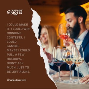 I could make it. I could win drinking contests, I could gamble. Maybe I could pull a few holdups. I didn’t ask much, just to be left alone.