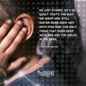 He just stares. He's so quiet. That's the way we want him. Still water runs deep. Not with this one. The only thing that runs deep with him are the holes in his ears.