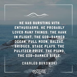He was bursting with enthusiasms. He probably loved many things: the hawk in flight, the god-damned ocean, full moon, Balzac, bridges, stage plays, the Pulitzer Prize, the piano, the god-damned Bible.
