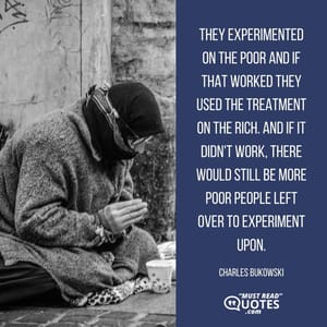 They experimented on the poor and if that worked they used the treatment on the rich. And if it didn't work, there would still be more poor people left over to experiment upon.