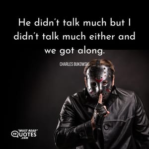 He didn’t talk much but I didn’t talk much either and we got along.