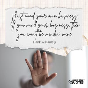 Just mind your own business. If you mind your business, then you won`t be mindin` mine.